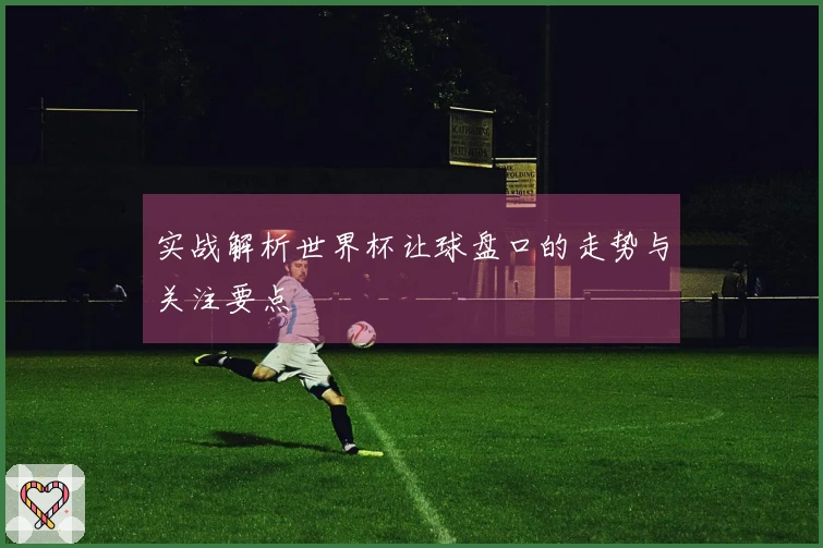 实战解析世界杯让球盘口的走势与关注要点
