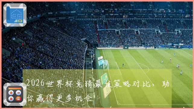 2026世界杯竞猜最佳策略对比，助你赢得更多机会