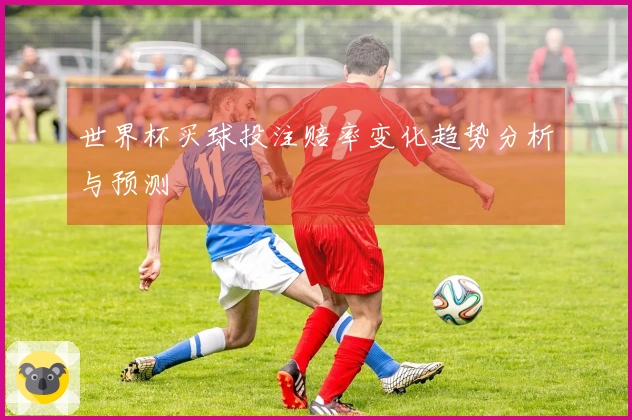世界杯买球投注赔率变化趋势分析与预测