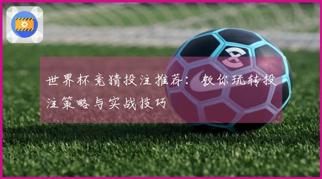 世界杯竞猜投注推荐：教你玩转投注策略与实战技巧