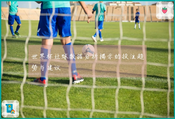 世界杯让球数据分析揭示的投注趋势与建议