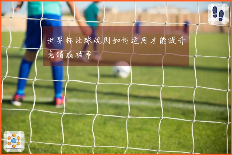 世界杯让球规则如何运用才能提升竞猜成功率