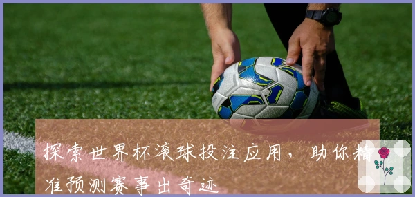 探索世界杯滚球投注应用，助你精准预测赛事出奇迹