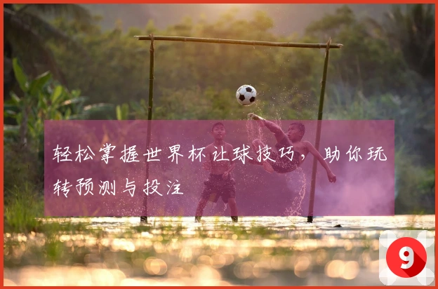 轻松掌握世界杯让球技巧，助你玩转预测与投注