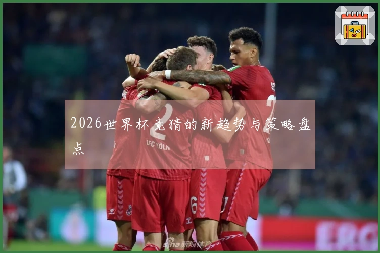 2026世界杯竞猜的新趋势与策略盘点