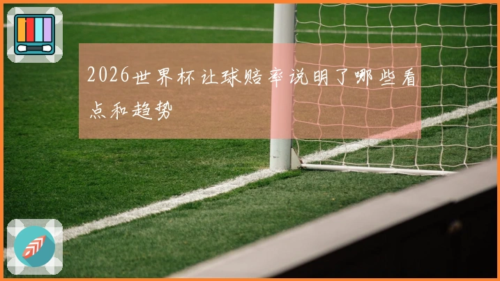 2026世界杯让球赔率说明了哪些看点和趋势