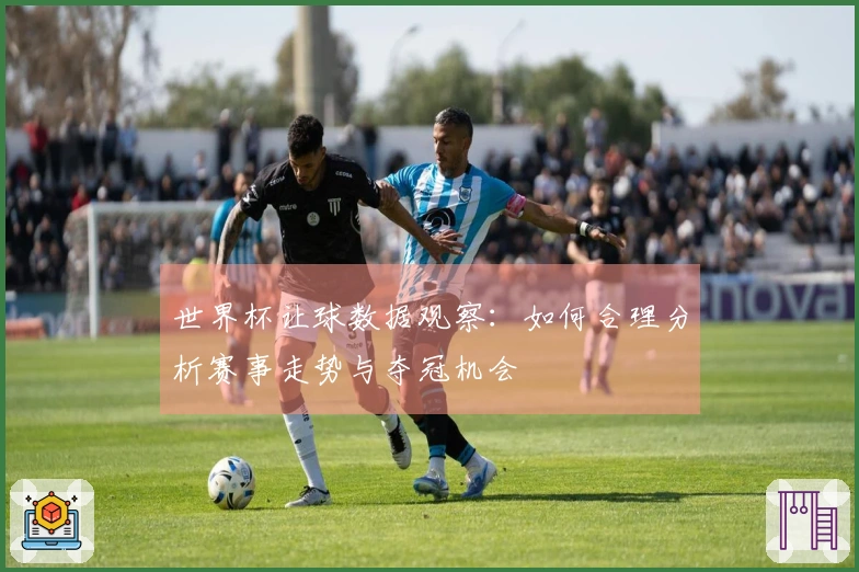 世界杯让球数据观察：如何合理分析赛事走势与夺冠机会