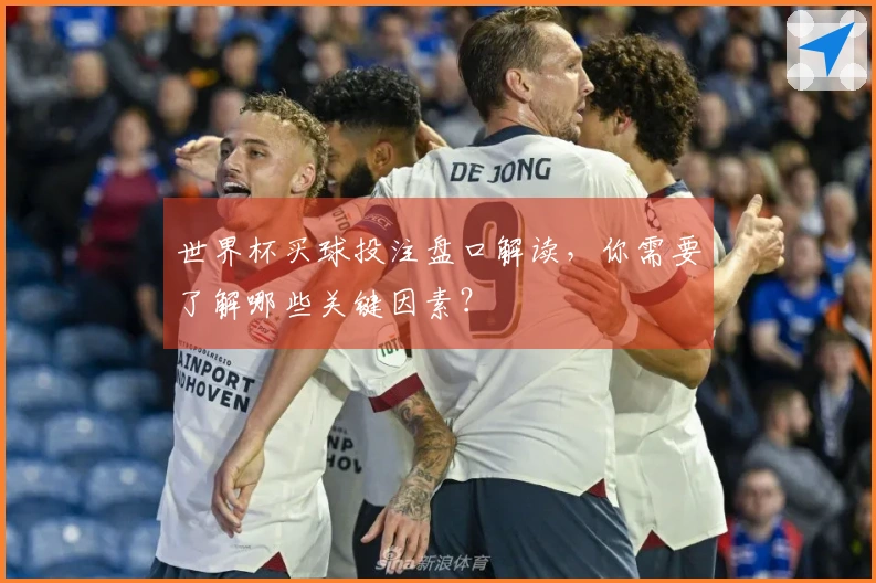 世界杯买球投注盘口解读，你需要了解哪些关键因素？