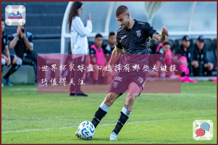 世界杯买球盘口选择有哪些关键技巧值得关注