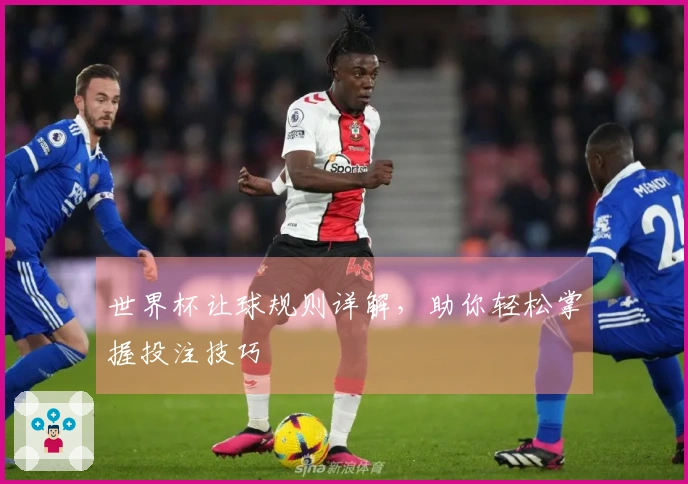 世界杯让球规则详解，助你轻松掌握投注技巧