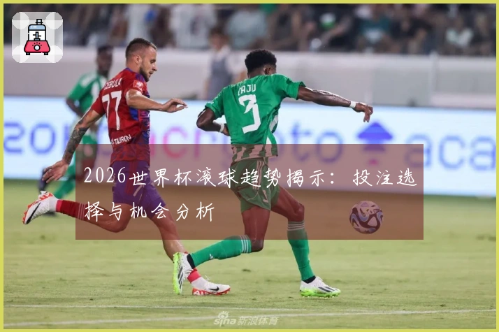 2026世界杯滚球趋势揭示：投注选择与机会分析