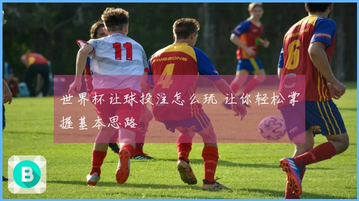 世界杯让球投注怎么玩 让你轻松掌握基本思路