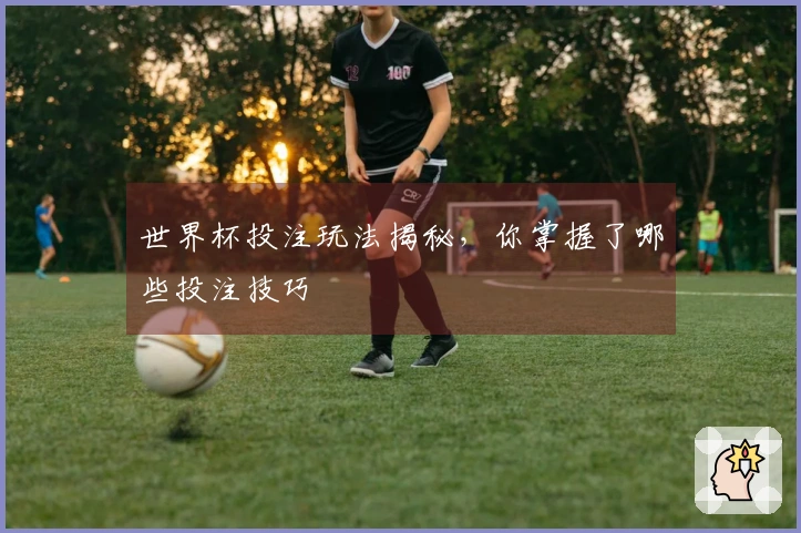 世界杯投注玩法揭秘，你掌握了哪些投注技巧