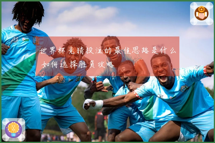 世界杯竞猜投注的最佳思路是什么 如何选择胜负攻略