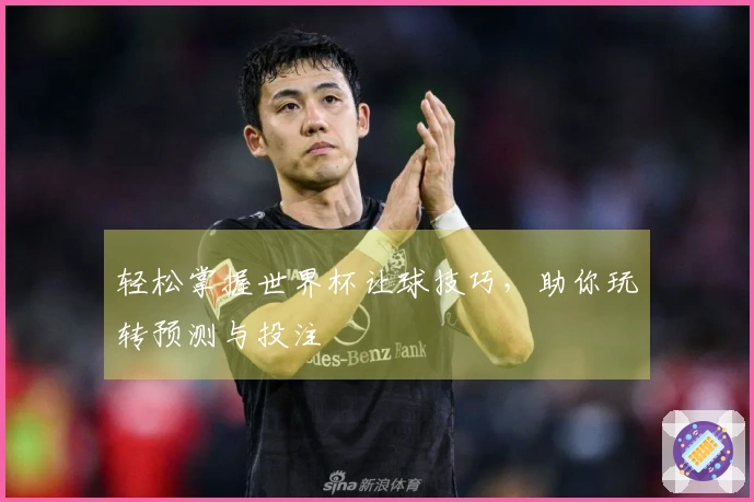 轻松掌握世界杯让球技巧，助你玩转预测与投注