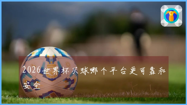2026世界杯买球哪个平台更可靠和安全