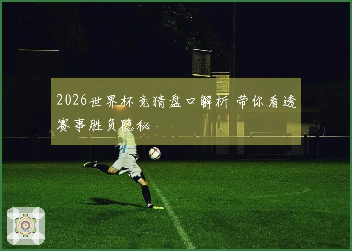 2026世界杯竞猜盘口解析 带你看透赛事胜负隐秘