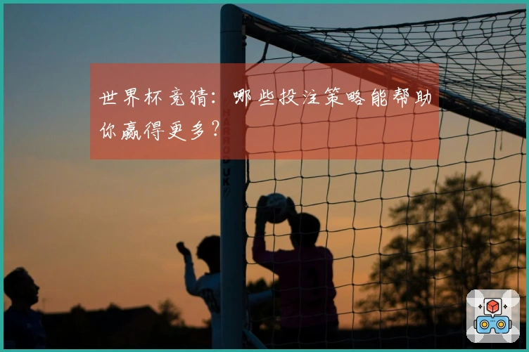 世界杯竞猜：哪些投注策略能帮助你赢得更多？