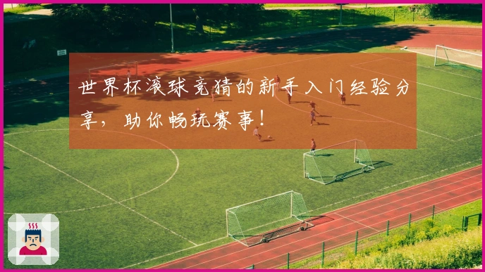 世界杯滚球竞猜的新手入门经验分享，助你畅玩赛事！