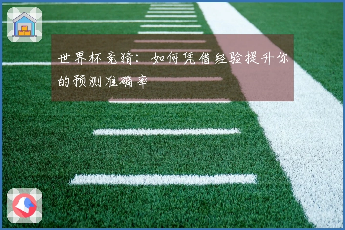 世界杯竞猜：如何凭借经验提升你的预测准确率