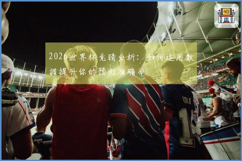 2026世界杯竞猜分析：如何运用数据提升你的预测准确率