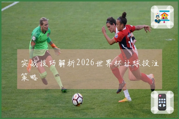 实战技巧解析2026世界杯让球投注策略