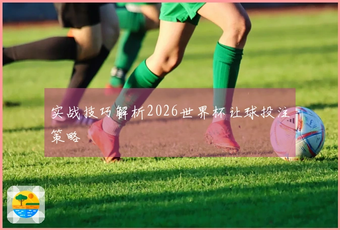 实战技巧解析2026世界杯让球投注策略