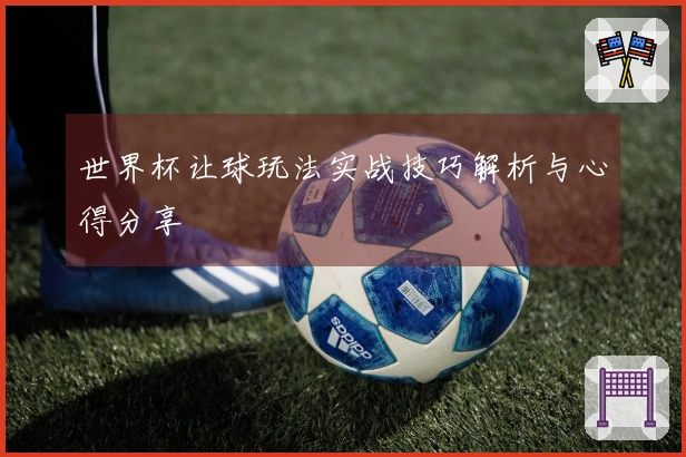 世界杯让球玩法实战技巧解析与心得分享