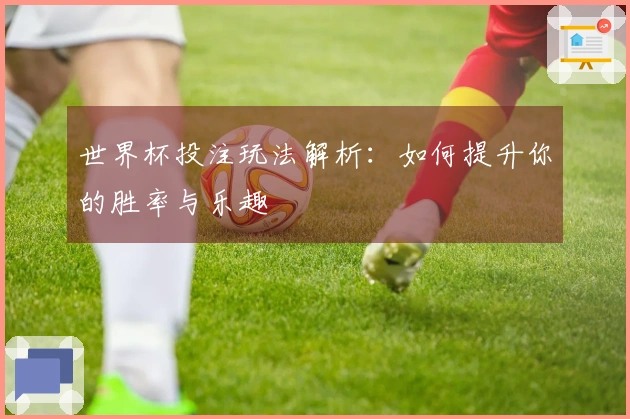世界杯投注玩法解析：如何提升你的胜率与乐趣