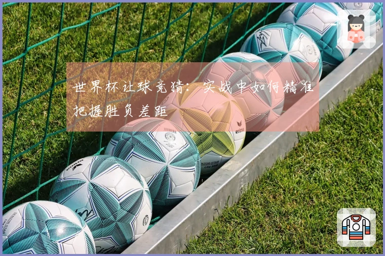 世界杯让球竞猜：实战中如何精准把握胜负差距