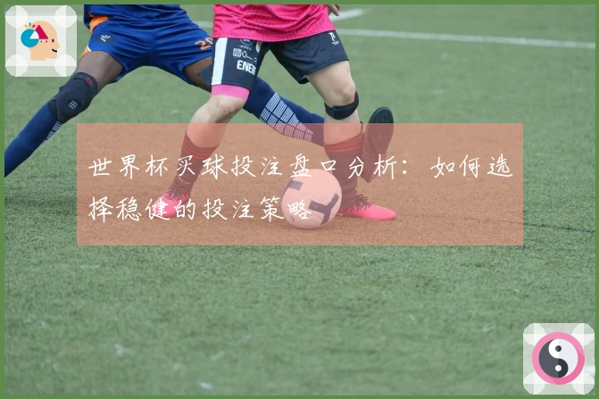 世界杯买球投注盘口分析：如何选择稳健的投注策略