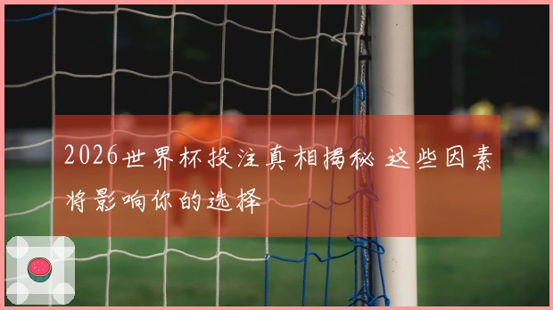 2026世界杯投注真相揭秘 这些因素将影响你的选择