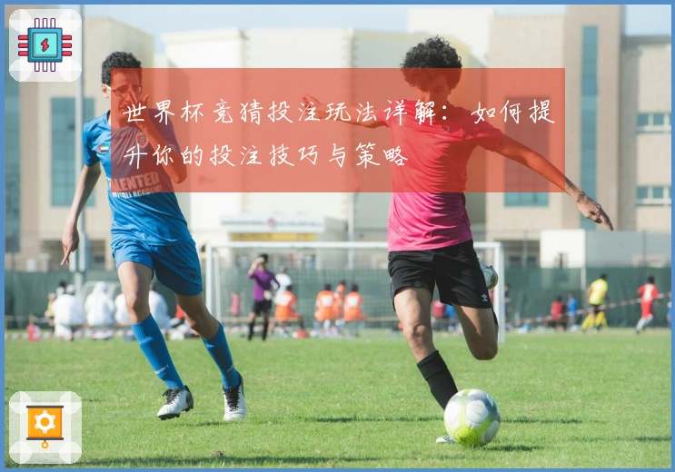 世界杯竞猜投注玩法详解：如何提升你的投注技巧与策略