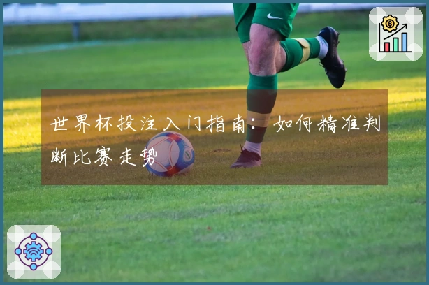 世界杯投注入门指南：如何精准判断比赛走势