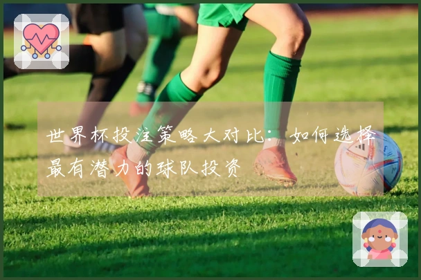 世界杯投注策略大对比：如何选择最有潜力的球队投资
