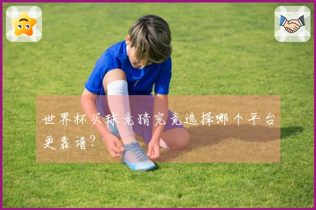 世界杯买球竞猜究竟选择哪个平台更靠谱？