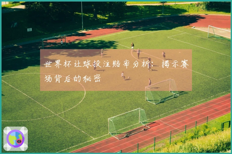 世界杯让球投注赔率分析：揭示赛场背后的秘密