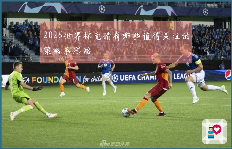 2026世界杯竞猜有哪些值得关注的策略和思路