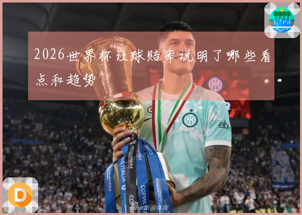2026世界杯让球赔率说明了哪些看点和趋势
