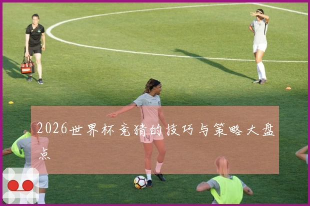 2026世界杯竞猜的技巧与策略大盘点