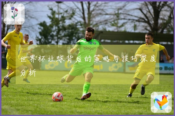 世界杯让球背后的策略与技巧深度分析
